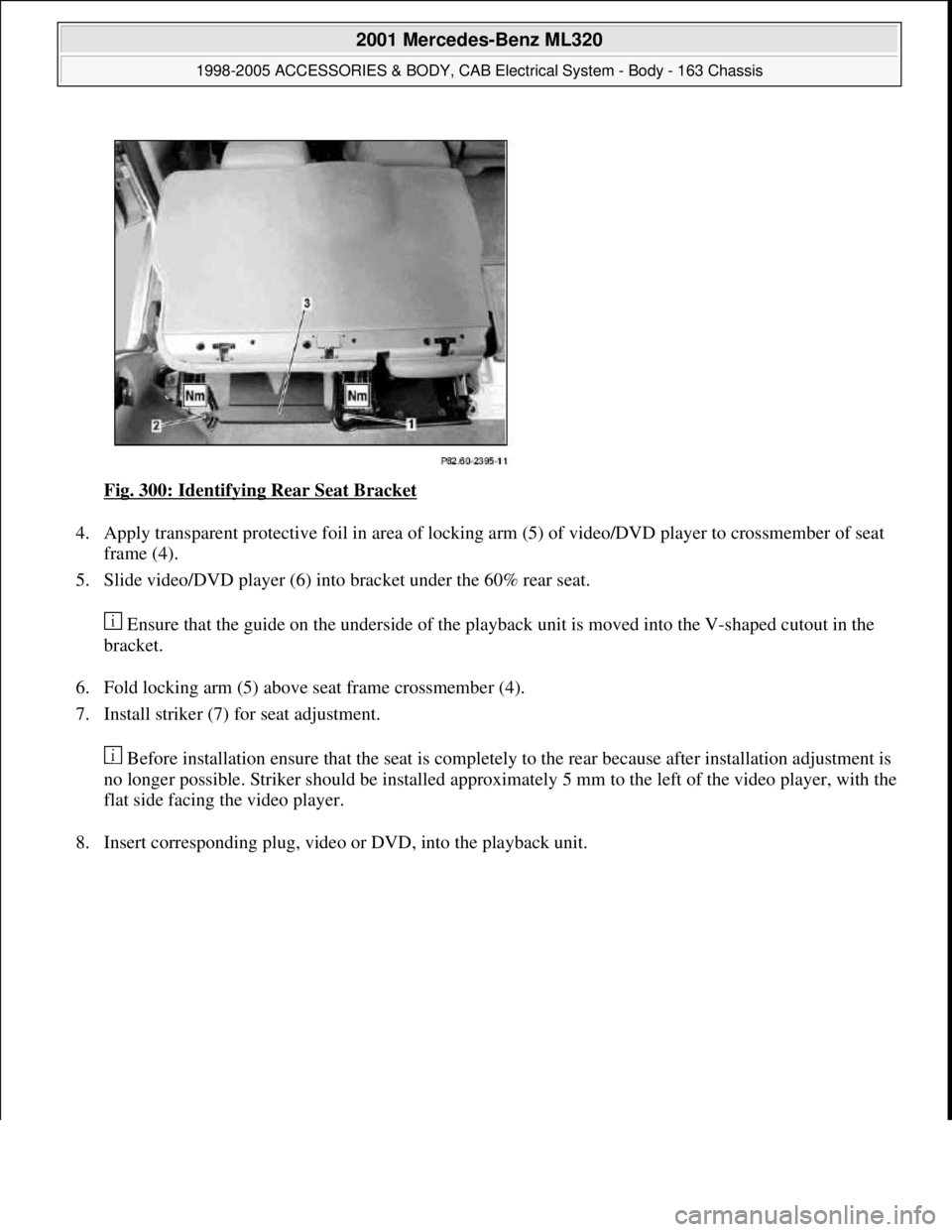 MERCEDES-BENZ ML430 1997  Complete Repair Manual Fig. 300: Identifying Rear Seat Bracket 
4. Apply transparent protective foil in area of locking arm (5) of video/DVD player to crossmember of seat 
frame (4).  
5. Slide video/DVD player (6) into bra