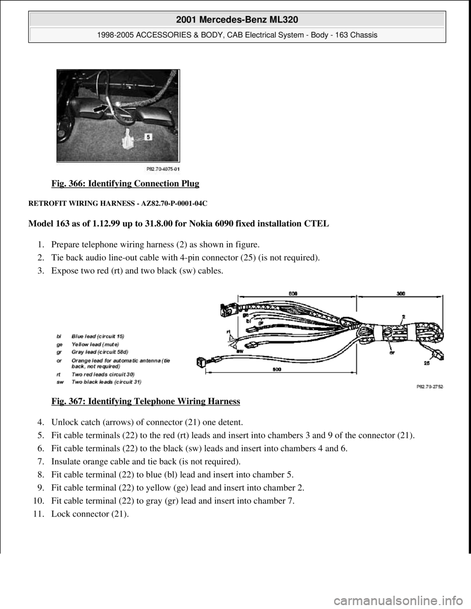 MERCEDES-BENZ ML430 1997  Complete Repair Manual Fig. 366: Identifying Connection Plug 
RETROFIT WIRING HARNESS - AZ82.70-P-0001-04C 
Model 163 as of 1.12.99 up to 31.8.00 for Nokia 6090 fixed installation CTEL  
1. Prepare telephone wiring harness 