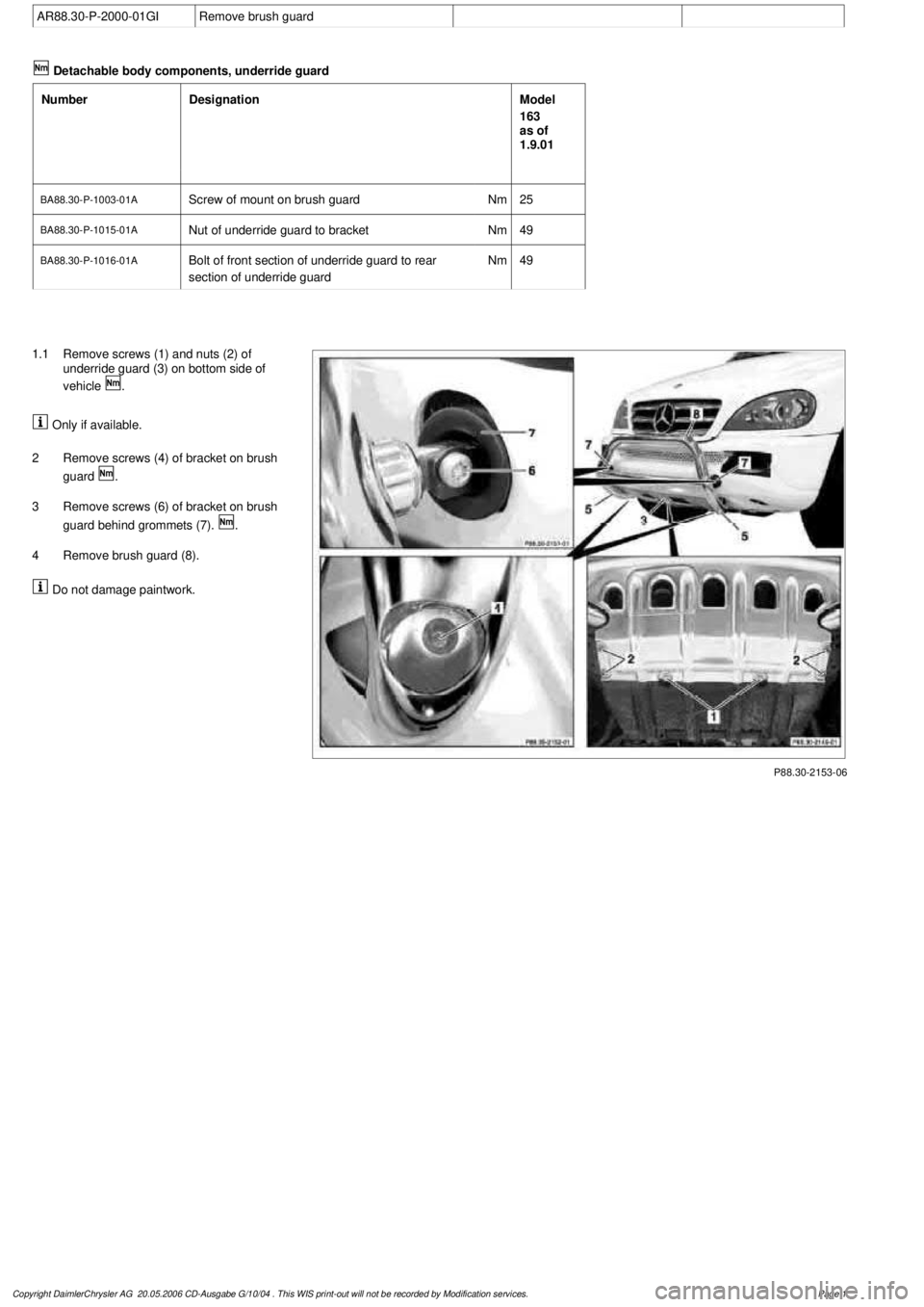 MERCEDES-BENZ ML430 1997  Complete Repair Manual 
 AR88.30-P-2000-01GI
Remove brush guard
 

Detachable body components, underride guard

Number

Designation
Model 

163 

as of 

1.9.01

BA88.30-P-1003-01A
Screw of mount on brush guard
Nm
25

BA88.
