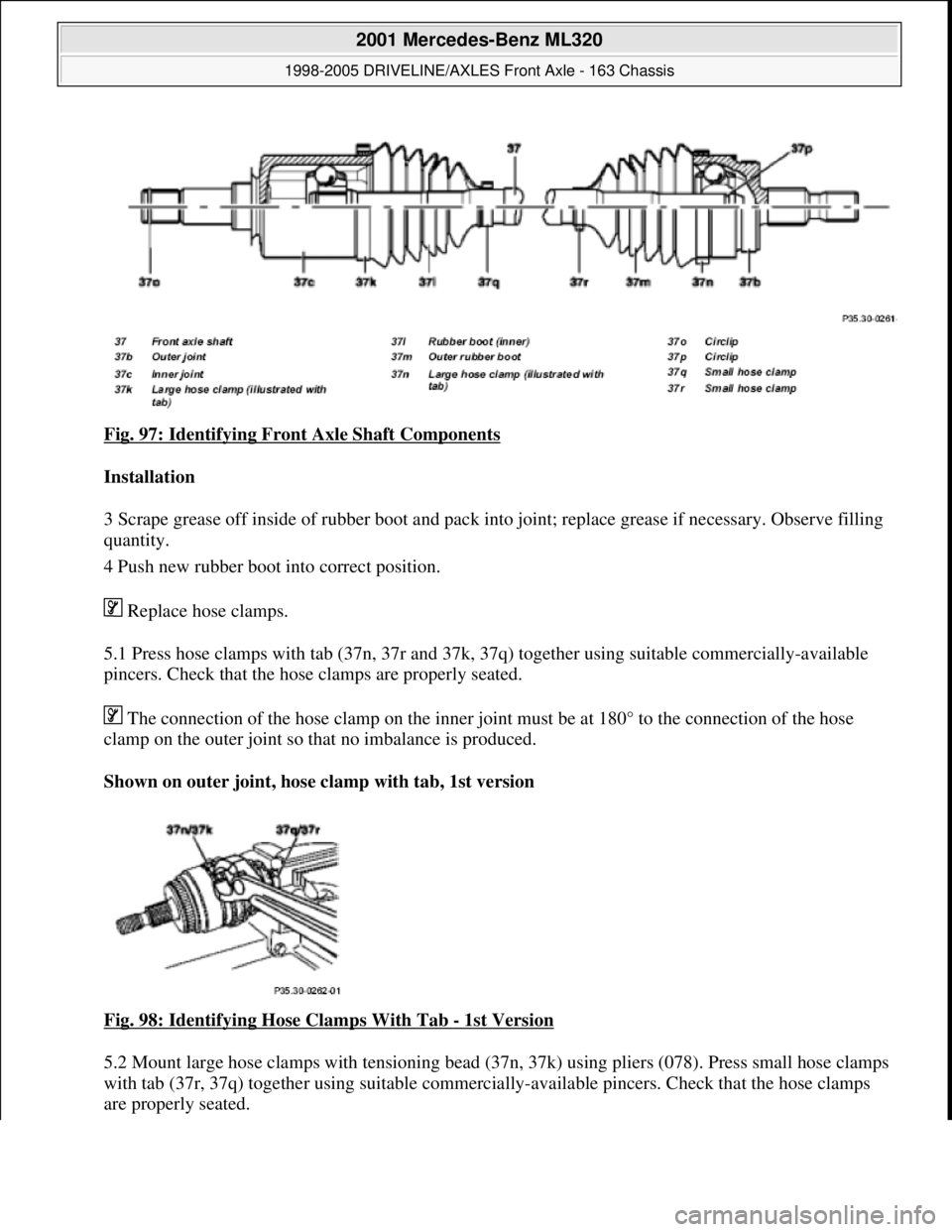 MERCEDES-BENZ ML430 1997  Complete Repair Manual Fig. 97: Identifying Front Axle Shaft Components 
Installation  
3 Scrape grease off inside of rubber boot and pack into joint; replace grease if necessary. Observe filling 
quantity.  
4 Push new rub