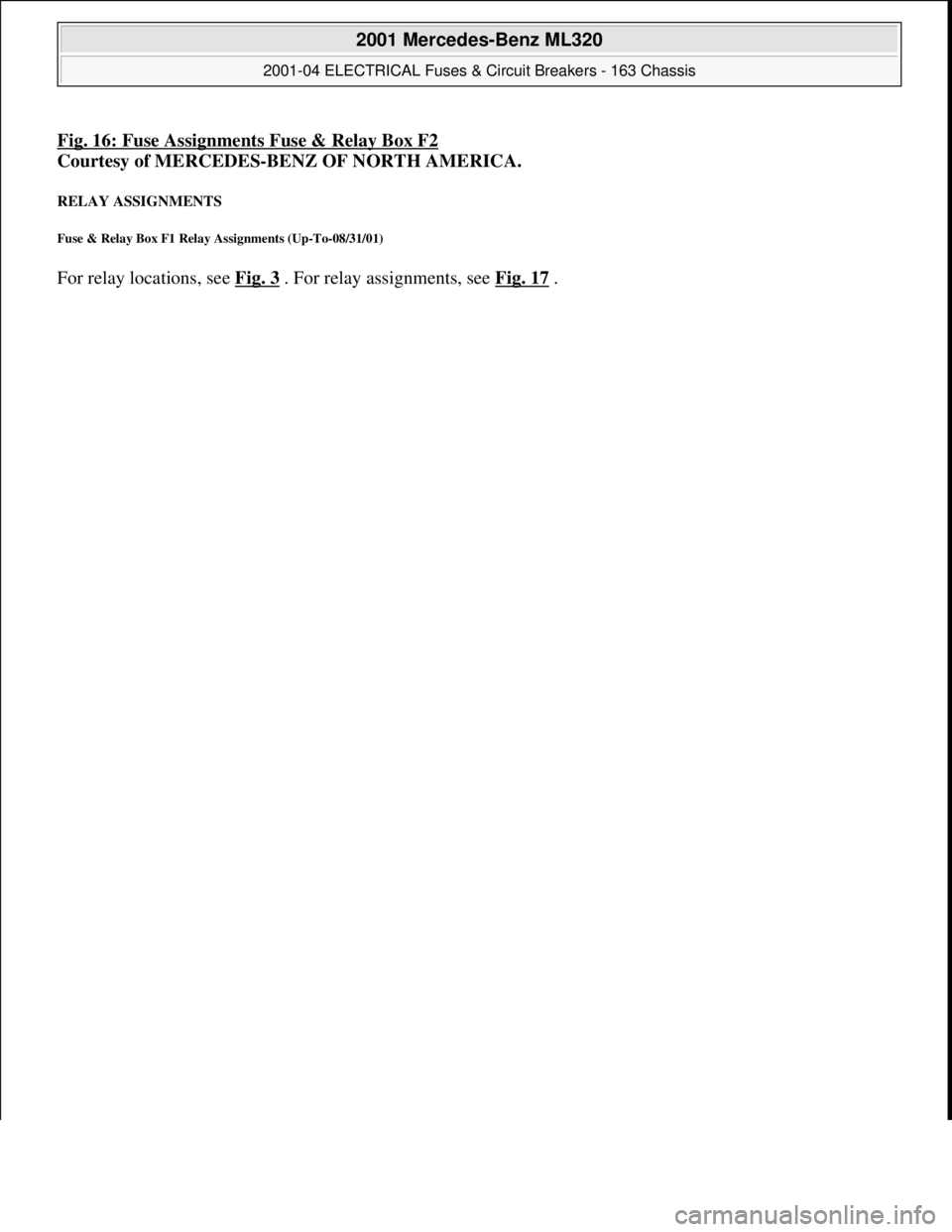 MERCEDES-BENZ ML430 1997 Complete Repair Manual Fig. 16: Fuse Assignments Fuse & Relay Box F2
Courtesy of MERCEDES-BENZ OF NORTH AMERICA.
RELAY ASSIGNMENTS
Fuse & Relay Box F1 Relay Assignments (Up-To-08/31/01)
For relay locations, see Fig. 3 . MERCEDES-BENZ ML430 1997 Complete Repair Manual Fig. 16: Fuse Assignments Fuse & Relay Box F2
Courtesy of MERCEDES-BENZ OF NORTH AMERICA.
RELAY ASSIGNMENTS
Fuse & Relay Box F1 Relay Assignments (Up-To-08/31/01)
For relay locations, see Fig. 3 .