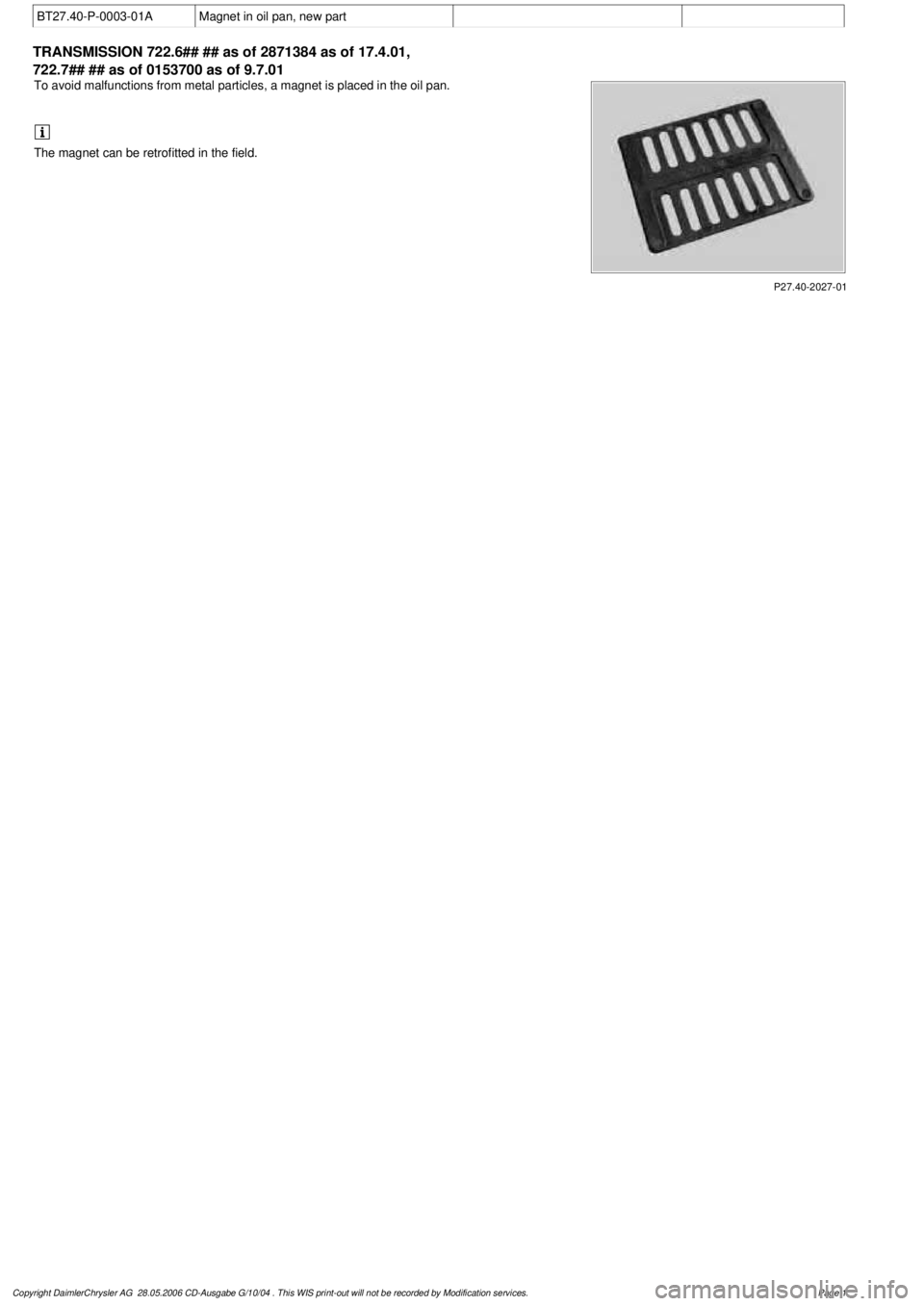 MERCEDES-BENZ ML430 1997  Complete Repair Manual 
 BT27.40-P-0003-01A
Magnet in oil pan, new part

TRANSMISSION 
722.6## ## as of 2871384 as of 17.4.01, 
722.7## ## as of 0153700 as of 9.7.01

P27.40-2027-01

To avoid malfunctions from metal particl