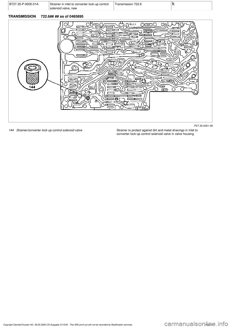 MERCEDES-BENZ ML430 1997  Complete Repair Manual 
 BT27.35-P-0005-01A
Strainer in inlet to converter lock-up control 

solenoid valve, new
Transmission 722.6
 k
 
TRANSMISSION 
 722.6## ## as of 0485895

P27.35-0251-09

144
Strainer/converter lock-u