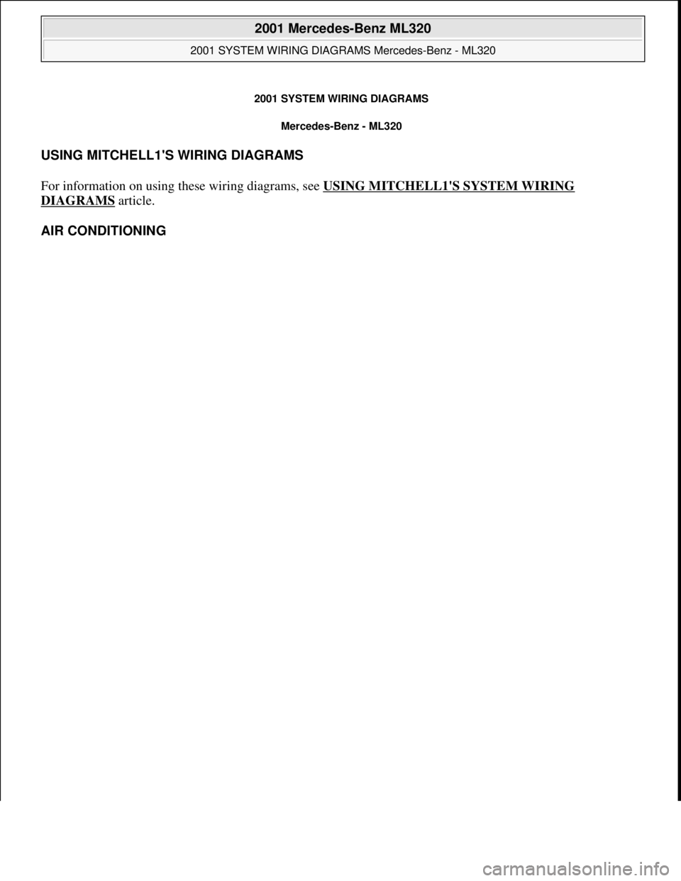 MERCEDES-BENZ ML430 1997 Complete Repair Manual 2001 SYSTEM WIRING DIAGRAMS
Mercedes-Benz - ML320
USING MITCHELL1S WIRING DIAGRAMS
For information on using these wiring diagrams, see USING MITCHELL1S SYSTEM WIRING
DIAGRAMS article.
AIR CONDIT MERCEDES-BENZ ML430 1997 Complete Repair Manual 2001 SYSTEM WIRING DIAGRAMS
Mercedes-Benz - ML320
USING MITCHELL1S WIRING DIAGRAMS
For information on using these wiring diagrams, see USING MITCHELL1S SYSTEM WIRING
DIAGRAMS article.
AIR CONDIT