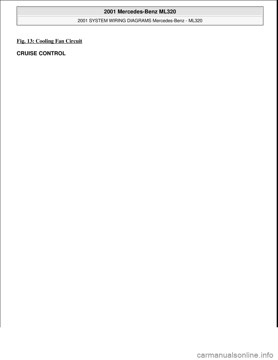 MERCEDES-BENZ ML430 1997  Complete Repair Manual Fig. 13: Cooling Fan Circuit 
CRUISE CONTROL 
 
2001 Mercedes-Benz ML320 
2001 SYSTEM WIRING DIAGRAMS Mercedes-Benz - ML320  
me  
Saturday, October 02, 2010 3:27:59 PMPage 27 © 2006 Mitchell Repair 
