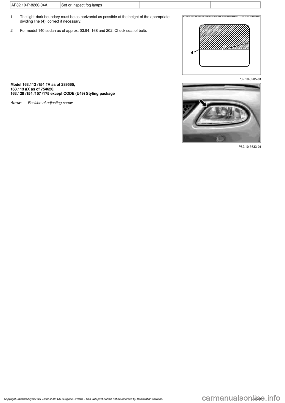 MERCEDES-BENZ ML500 1997  Complete Repair Manual 
 AP82.10-P-8260-04A
Set or inspect fog lamps

P82.10-0205-01

1
The light-dark boundary must be as horizontal as possible at the height of the appropriate 
dividing line (4), correct if necessary.

2