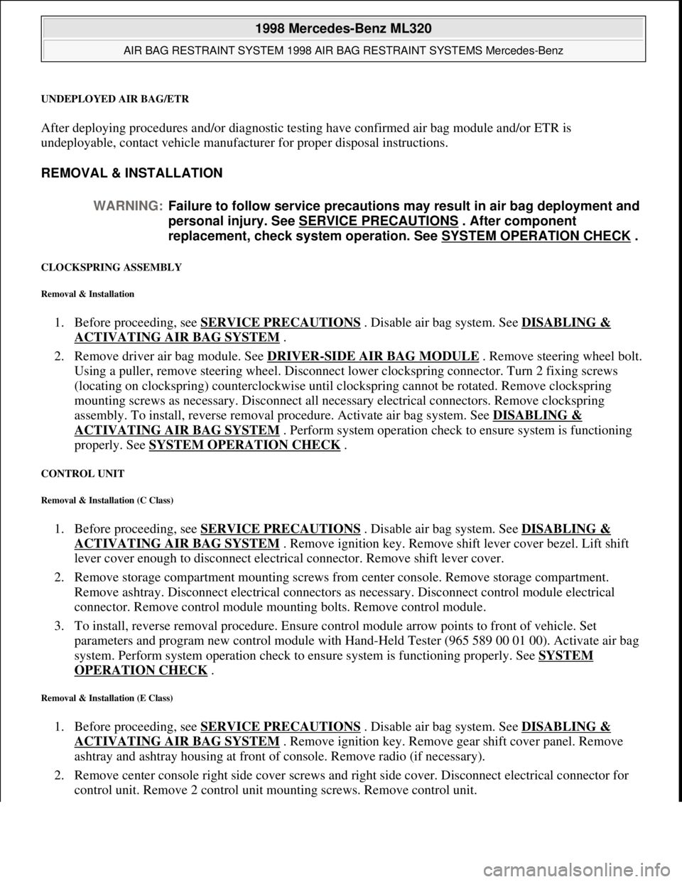 MERCEDES-BENZ ML500 1997 Complete Repair Manual UNDEPLOYED AIR BAG/ETR
After deploying procedures and/or diagnostic testing have confirmed air bag module and/or ETR is
undeployable, contact vehicle manufacturer for proper disposal instructions.
MERCEDES-BENZ ML500 1997 Complete Repair Manual UNDEPLOYED AIR BAG/ETR
After deploying procedures and/or diagnostic testing have confirmed air bag module and/or ETR is
undeployable, contact vehicle manufacturer for proper disposal instructions.