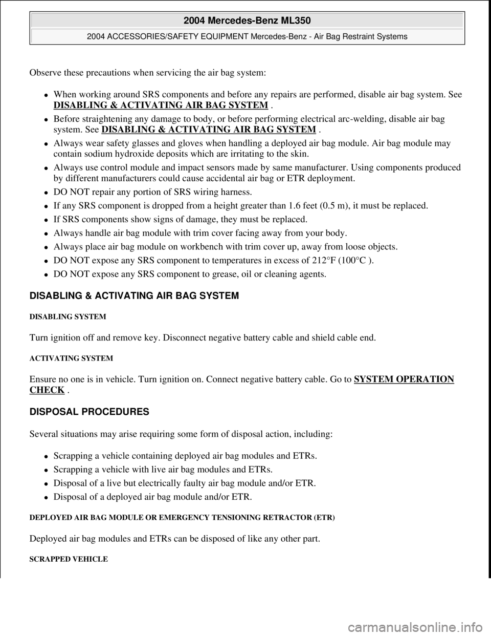 MERCEDES-BENZ ML500 1997  Complete Service Manual Observe these precautions when servicing the air bag system:
When working around SRS components and before any re pairs are performed, disable air bag system. See  
DISABLING & ACTIVATI  NG AIR BAG