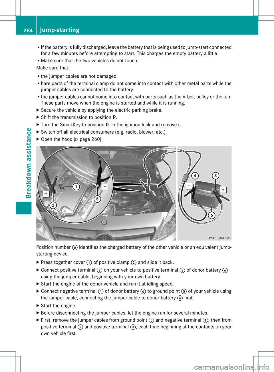 MERCEDES-BENZ B-CLASS SPORTS 2013 Owners Manual R
If the battery is fully discharged, leave the battery that is being used to jump-start connected
for a few minutes before attempting to start. This charges the empty battery a little.
R Make sure th MERCEDES-BENZ B-CLASS SPORTS 2013 Owners Manual R
If the battery is fully discharged, leave the battery that is being used to jump-start connected
for a few minutes before attempting to start. This charges the empty battery a little.
R Make sure th