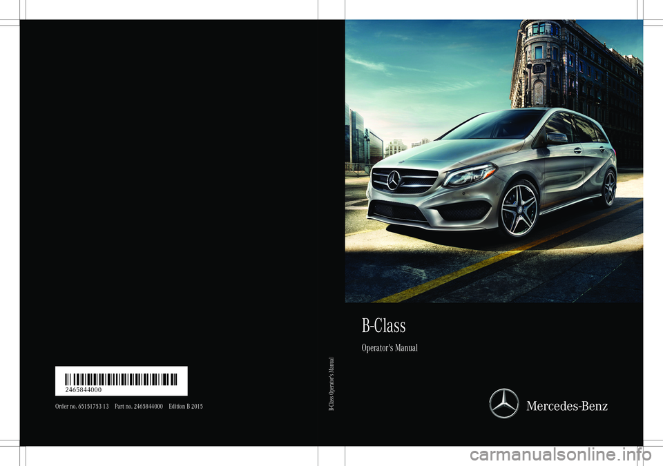 MERCEDES-BENZ B-CLASS SPORTS 2015 Owners Manual B-Class Operator'sManual
Order no. 65151753 13 Part no. 246584400 0Edition B 2015
É246 5844000~ËÍ2465844000
B-Class Operator's Manual MERCEDES-BENZ B-CLASS SPORTS 2015 Owners Manual B-Class Operator'sManual
Order no. 65151753 13 Part no. 246584400 0Edition B 2015
É246 5844000~ËÍ2465844000
B-Class Operator's Manual