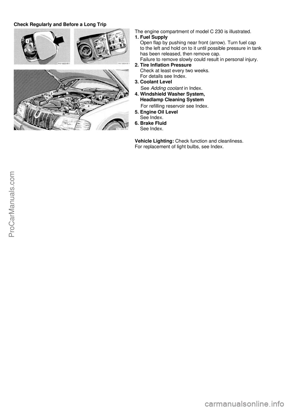 MERCEDES-BENZ C-280 1999  Owners Manual  
Check Regularly and Before a Long Trip 
 
The engine compartment of model C 230 is illustrated. 
1. Fuel Supply 
    Open flap by pushing near front (arrow). Turn fuel cap  
    to the left and hold