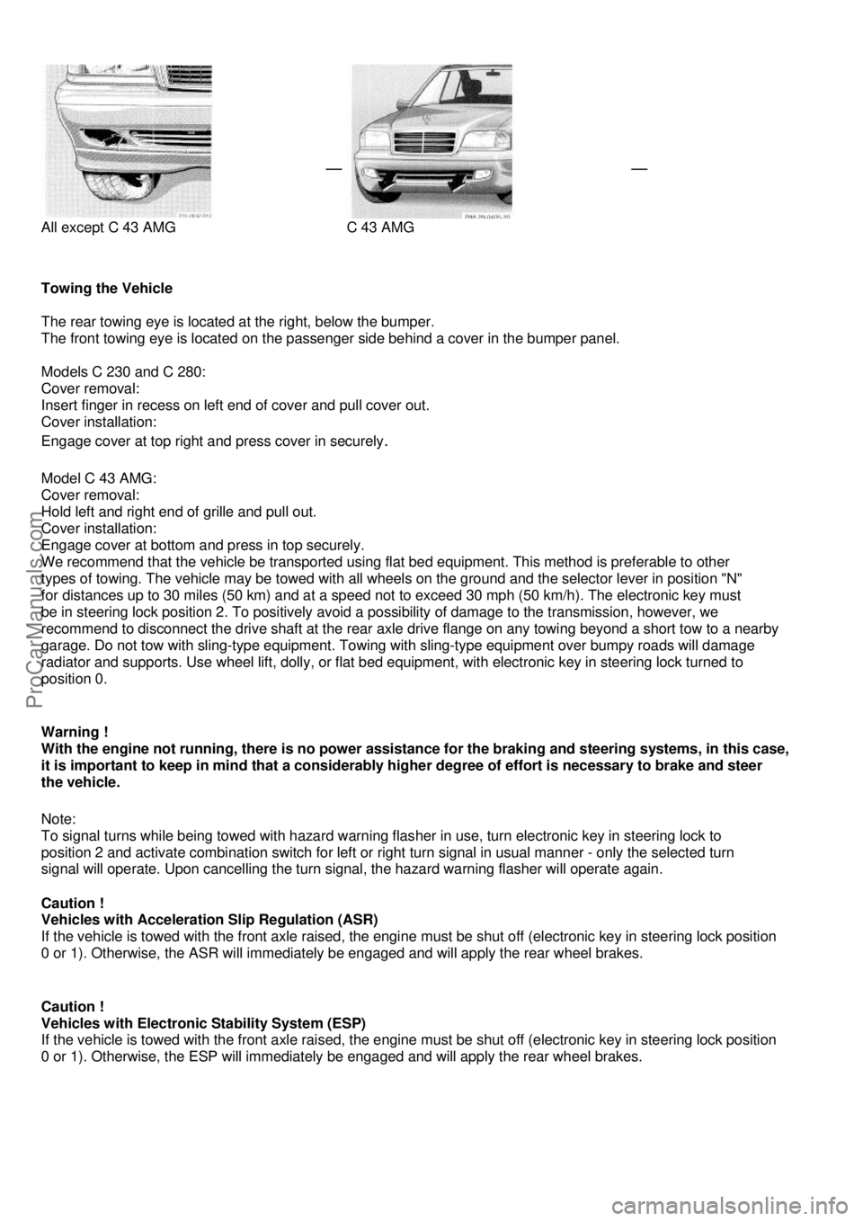 MERCEDES-BENZ C-280 1999  Owners Manual  
 All except C 43 AMG 
 
 C 43 AMG 
 
  
 
Towing the Vehicle  
 
The rear towing eye is located at the right, below the bumper.  
The front towing eye is located on the passenger side behind a cover