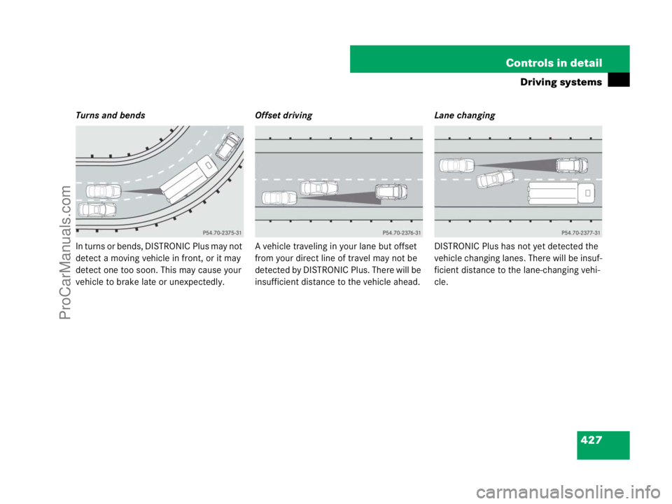 MERCEDES-BENZ CL-CLASS 2007  Owners Manual 427 Controls in detail
Driving systems
Turns and bends
In turns or bends, DISTRONIC Plus may not 
detect a moving vehicle in front, or it may 
detect one too soon. This may cause your 
vehicle to brak