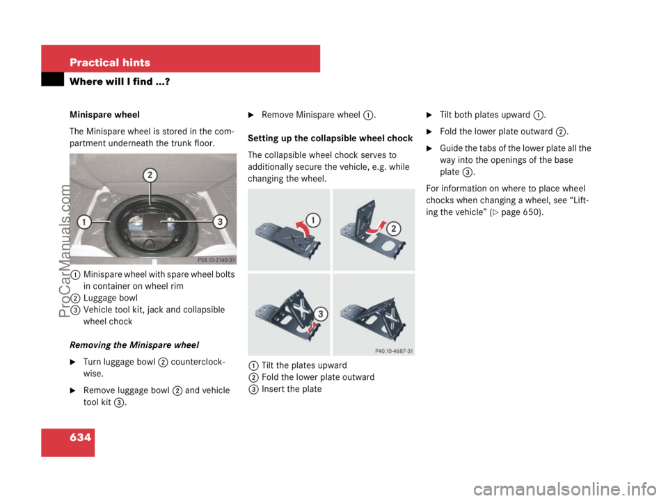 MERCEDES-BENZ CL-CLASS 2007  Owners Manual 634 Practical hints
Where will I find ...?
Minispare wheel
The Minispare wheel is stored in the com-
partment underneath the trunk floor. 
1Minispare wheel with spare wheel bolts 
in container on whee