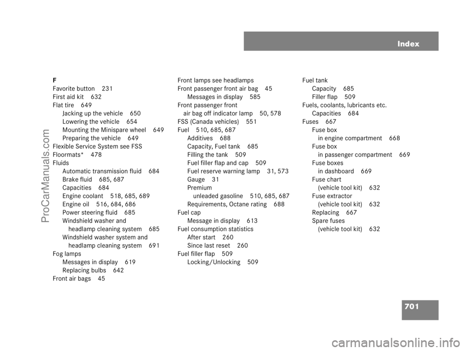 MERCEDES-BENZ CL-CLASS 2007 Owners Manual 701 Index
F
Favorite button 231
First aid kit 632
Flat tire 649
Jacking up the vehicle 650
Lowering the vehicle 654
Mounting the Minispare wheel 649
Preparing the vehicle 649
Flexible Service System s MERCEDES-BENZ CL-CLASS 2007 Owners Manual 701 Index
F
Favorite button 231
First aid kit 632
Flat tire 649
Jacking up the vehicle 650
Lowering the vehicle 654
Mounting the Minispare wheel 649
Preparing the vehicle 649
Flexible Service System s