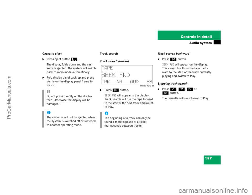 MERCEDES-BENZ CLK-CLASS 2004  Owners Manual 197 Controls in detail
Audio system
Cassette eject
Press eject button3.
The display folds down and the cas-
sette is ejected. The system will switch 
back to radio mode automatically.

Fold display 