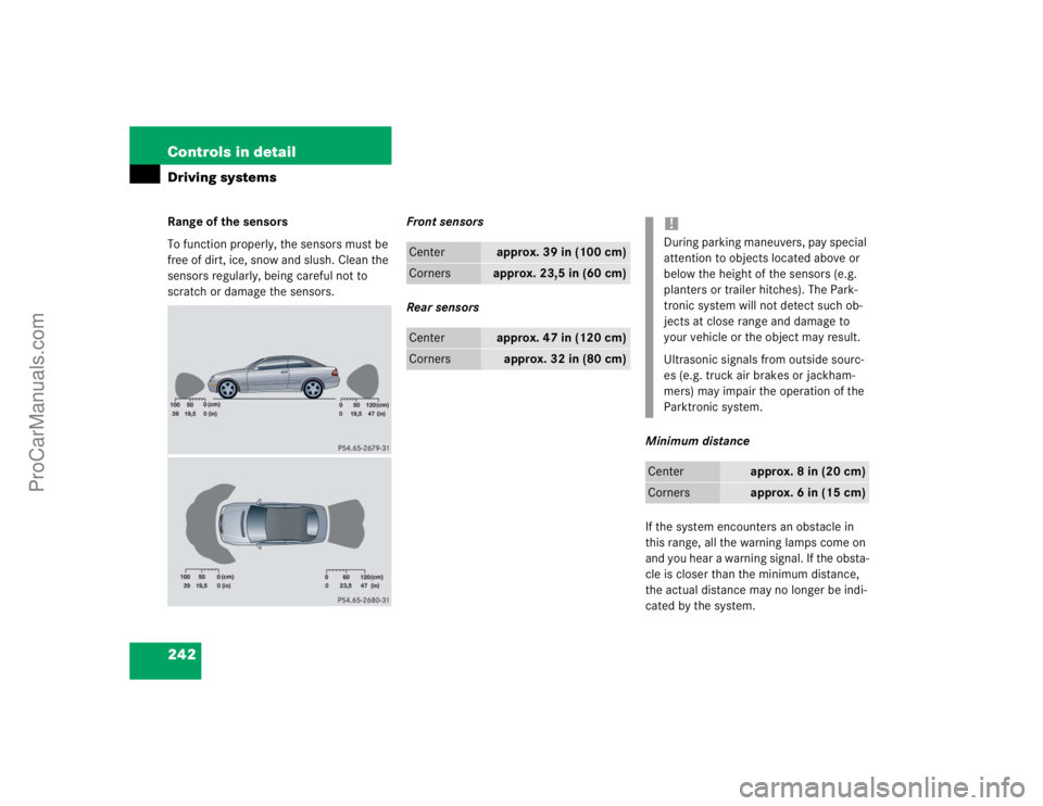 MERCEDES-BENZ CLK-CLASS 2004  Owners Manual 242 Controls in detailDriving systemsRange of the sensors
To function properly, the sensors must be 
free of dirt, ice, snow and slush. Clean the 
sensors regularly, being careful not to 
scratch or d