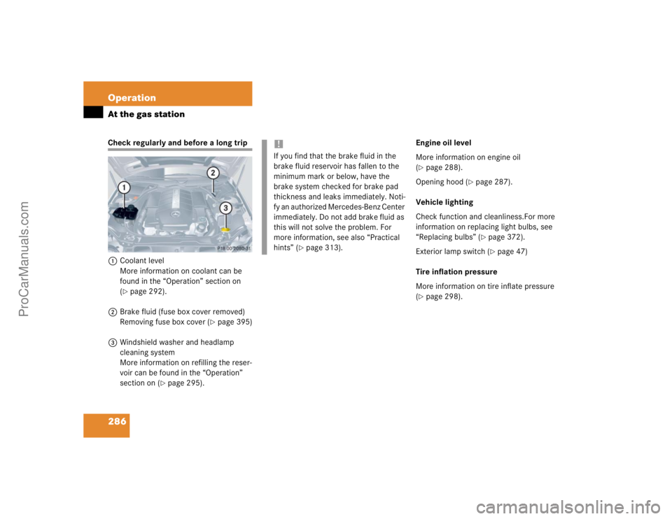 MERCEDES-BENZ CLK-CLASS 2004  Owners Manual 286 OperationAt the gas stationCheck regularly and before a long trip
1Coolant level
More information on coolant can be 
found in the “Operation” section on 
(
page 292).
2Brake fluid (fuse box c