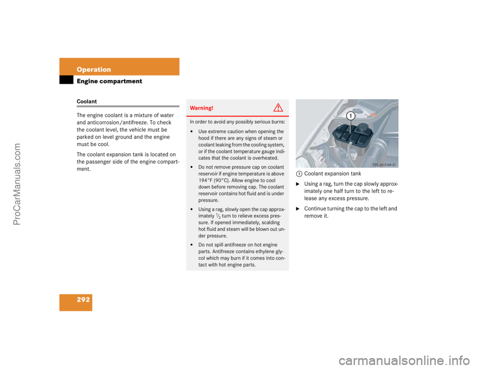 MERCEDES-BENZ CLK-CLASS 2004  Owners Manual 292 OperationEngine compartmentCoolant
The engine coolant is a mixture of water 
and anticorrosion/antifreeze. To check 
the coolant level, the vehicle must be 
parked on level ground and the engine 
