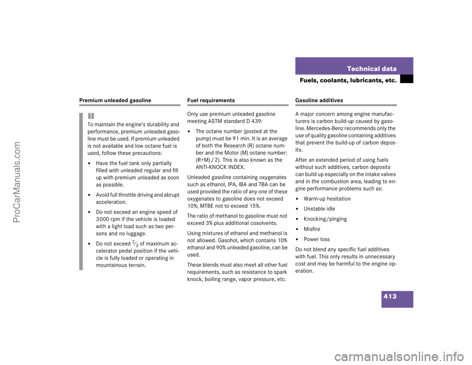 MERCEDES-BENZ CLK-CLASS 2004  Owners Manual 413 Technical data
Fuels, coolants, lubricants, etc.
Premium unleaded gasoline
Fuel requirements
Only use premium unleaded gasoline 
meeting ASTM standard D 439:
The octane number (posted at the 
p u