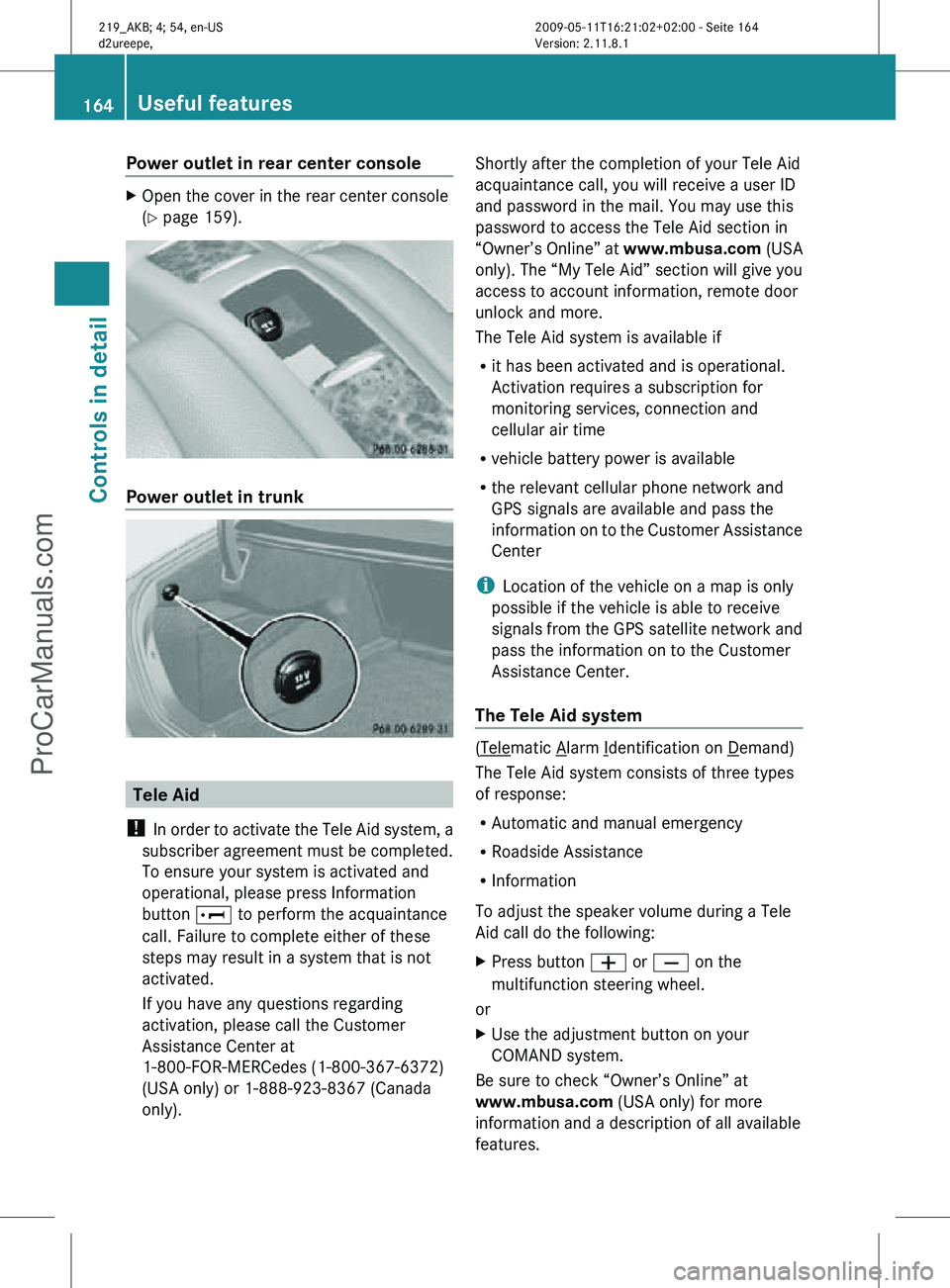 MERCEDES-BENZ CLS-CLASS 2011 Owners Manual Power outlet in rear center console
X
Open the cover in the rear center console
(Y page 159). Power outlet in trunk
Tele Aid
! In order to activate the Tele Aid system, a
subscriber agreement must be MERCEDES-BENZ CLS-CLASS 2011 Owners Manual Power outlet in rear center console
X
Open the cover in the rear center console
(Y page 159). Power outlet in trunk
Tele Aid
! In order to activate the Tele Aid system, a
subscriber agreement must be