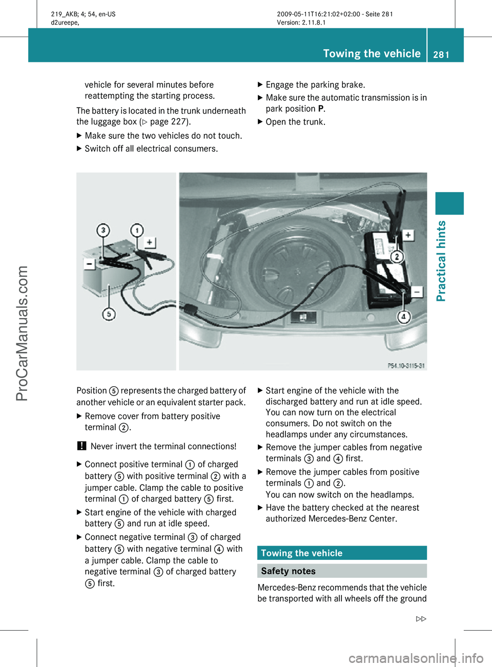 MERCEDES-BENZ CLS-CLASS 2011 Owners Manual vehicle for several minutes before
reattempting the starting process.
The battery is located in the trunk underneath
the luggage box ( Y page 227).
X Make sure the two vehicles do not touch.
X Switch MERCEDES-BENZ CLS-CLASS 2011 Owners Manual vehicle for several minutes before
reattempting the starting process.
The battery is located in the trunk underneath
the luggage box ( Y page 227).
X Make sure the two vehicles do not touch.
X Switch