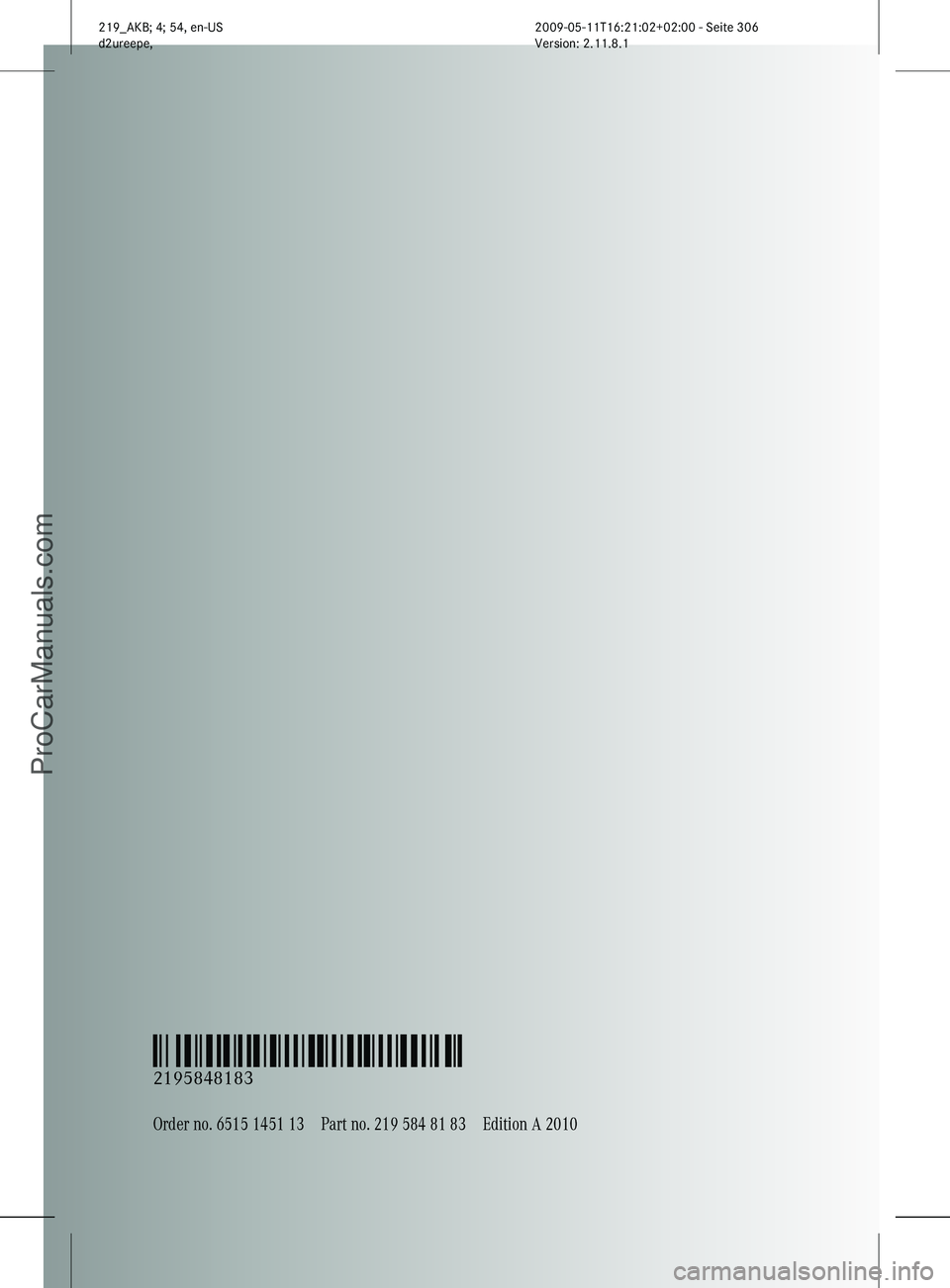 MERCEDES-BENZ CLS-CLASS 2011 Owners Manual Order no. 6515 1451 13Part no. 219 584 81 83Edition A 2010
É2195848183=ËÍ
2195848183
219_AKB; 4; 54, en-US
d2ureepe,
Version: 2.11.8.1 2009-05-11T16:21:02+02:00 - Seite 306
ProCarManuals.com MERCEDES-BENZ CLS-CLASS 2011 Owners Manual Order no. 6515 1451 13Part no. 219 584 81 83Edition A 2010
É2195848183=ËÍ
2195848183
219_AKB; 4; 54, en-US
d2ureepe,
Version: 2.11.8.1 2009-05-11T16:21:02+02:00 - Seite 306
ProCarManuals.com