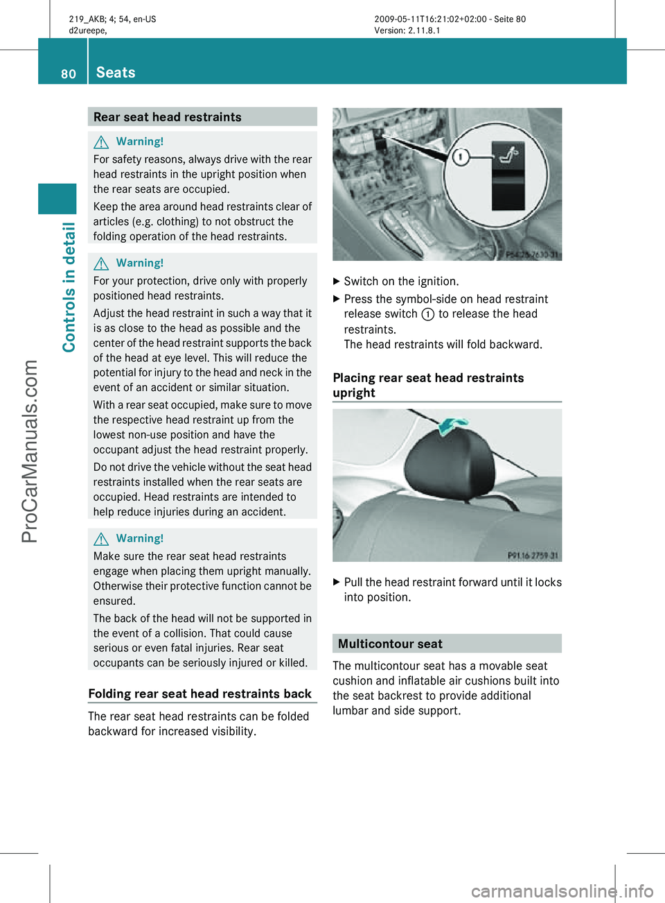 MERCEDES-BENZ CLS-CLASS 2011  Owners Manual Rear seat head restraints
G
Warning!
For safety reasons, always drive with the rear
head restraints in the upright position when
the rear seats are occupied.
Keep the area around head restraints clear