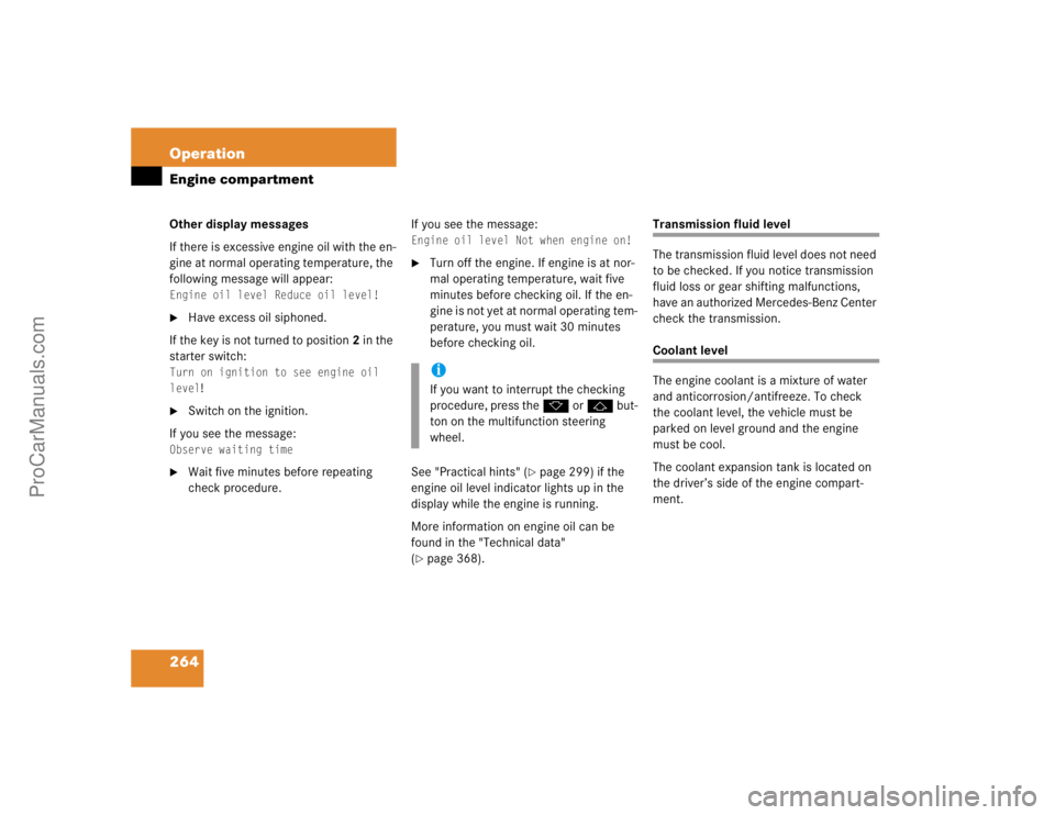 MERCEDES-BENZ E-CLASS 2003  Owners Manual 264 OperationEngine compartmentOther display messages
If there is excessive engine oil with the en-
gine at normal operating temperature, the 
following message will appear:Engine oil level Reduce oil