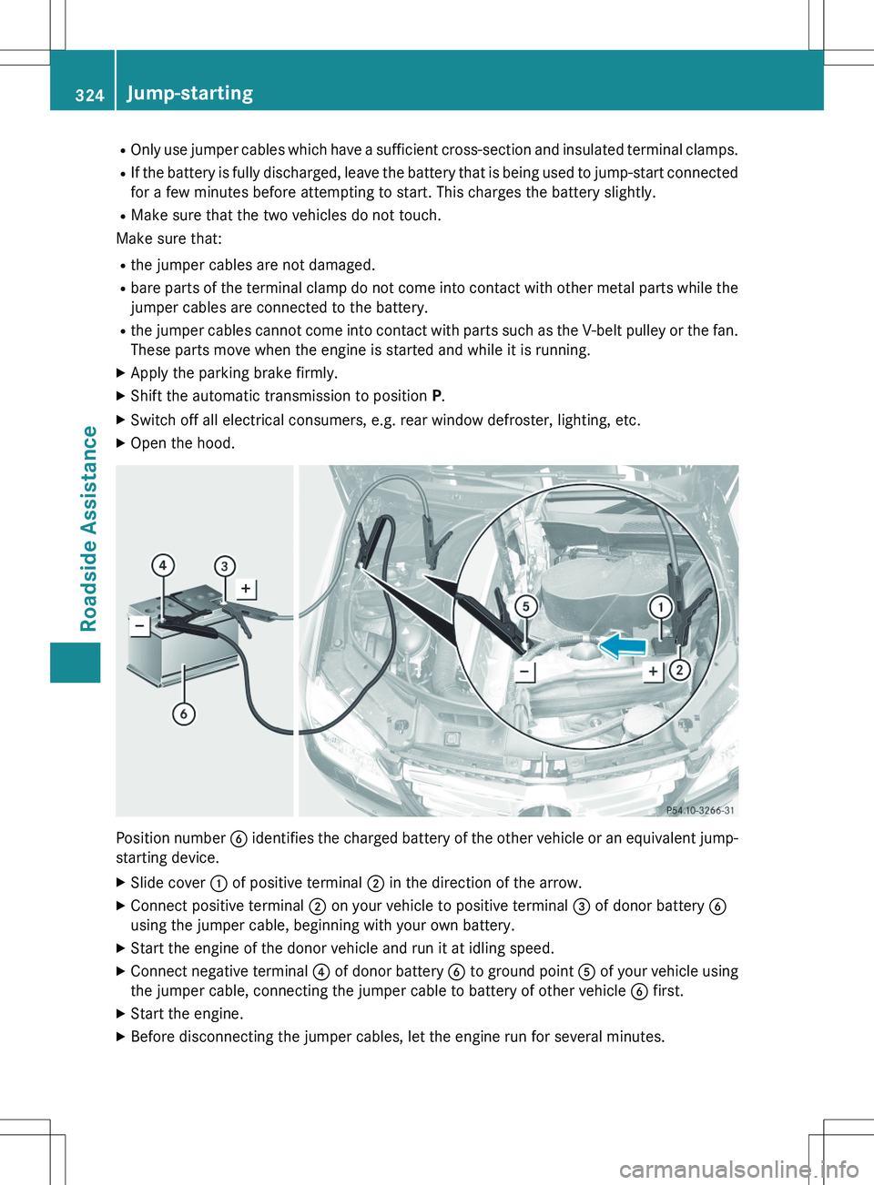MERCEDES-BENZ GLK-CLASS SUV 2015 Owners Manual ROnly use jumper cables which have a sufficient cross-section and insulated terminal clamps.
R If the battery is fully discharged, leave the battery tha t is being used to jump-start connected
for a MERCEDES-BENZ GLK-CLASS SUV 2015 Owners Manual ROnly use jumper cables which have a sufficient cross-section and insulated terminal clamps.
R If the battery is fully discharged, leave the battery tha t is being used to jump-start connected
for a
