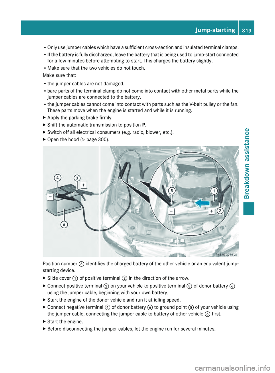 MERCEDES-BENZ GLK-CLASS SUV 2013 Owners Manual R
Only use jumper cables which have a sufficient cross-section and insulated terminal clamps.
R If the battery is fully discharged, leave the battery that is being used to jump-start connected
for a MERCEDES-BENZ GLK-CLASS SUV 2013 Owners Manual R
Only use jumper cables which have a sufficient cross-section and insulated terminal clamps.
R If the battery is fully discharged, leave the battery that is being used to jump-start connected
for a