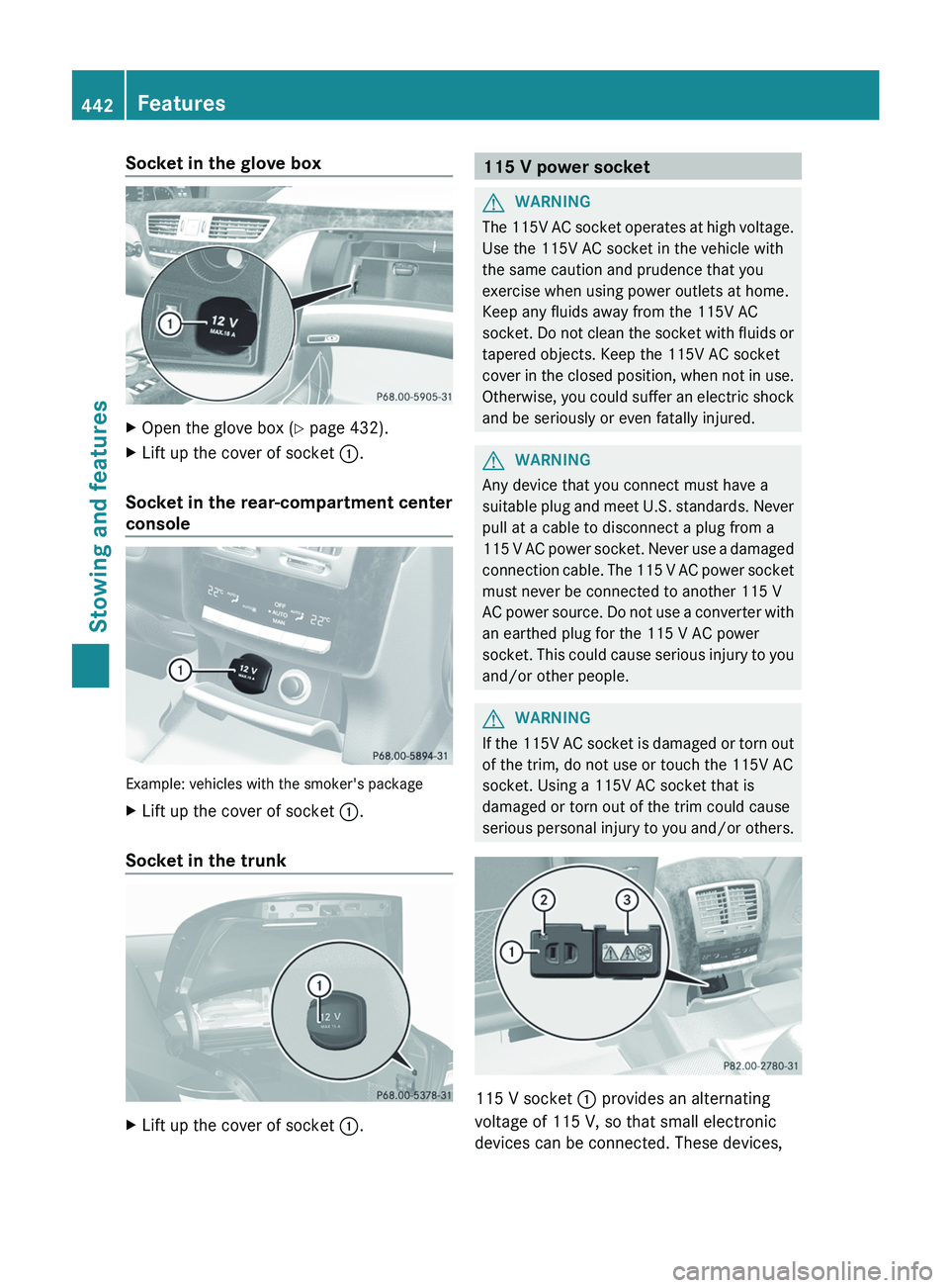 MERCEDES-BENZ S-CLASS SEDAN 2013 Owners Manual Socket in the glove box
X
Open the glove box (Y page 432).
X Lift up the cover of socket :.
Socket in the rear-compartment center
console Example: vehicles with the smoker's package
X
Lift up the MERCEDES-BENZ S-CLASS SEDAN 2013 Owners Manual Socket in the glove box
X
Open the glove box (Y page 432).
X Lift up the cover of socket :.
Socket in the rear-compartment center
console Example: vehicles with the smoker's package
X
Lift up the