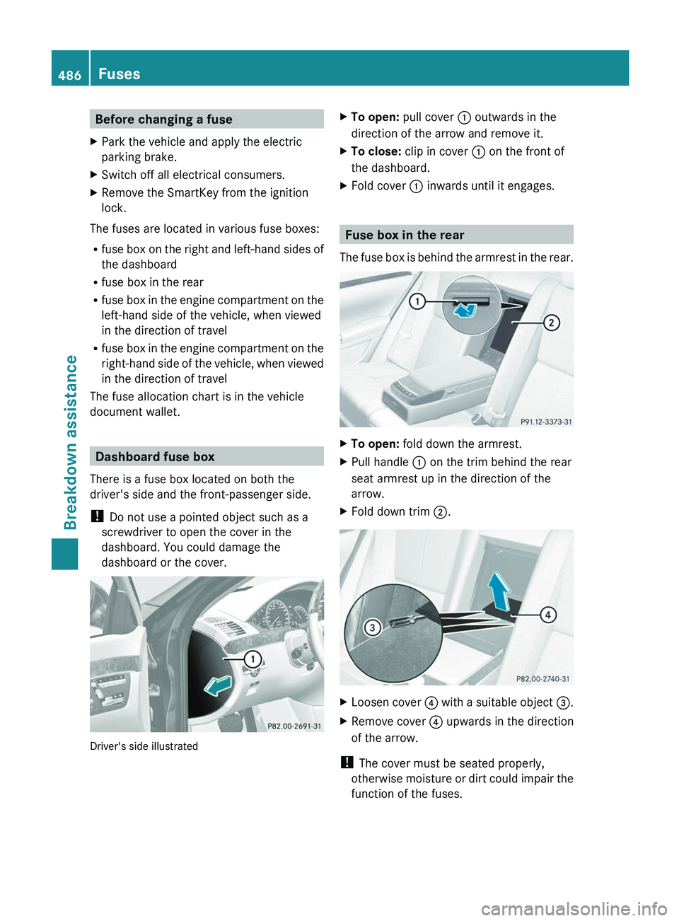 MERCEDES-BENZ S-CLASS SEDAN 2013 Owners Manual Before changing a fuse
X Park the vehicle and apply the electric
parking brake.
X Switch off all electrical consumers.
X Remove the SmartKey from the ignition
lock.
The fuses are located in various fu MERCEDES-BENZ S-CLASS SEDAN 2013 Owners Manual Before changing a fuse
X Park the vehicle and apply the electric
parking brake.
X Switch off all electrical consumers.
X Remove the SmartKey from the ignition
lock.
The fuses are located in various fu