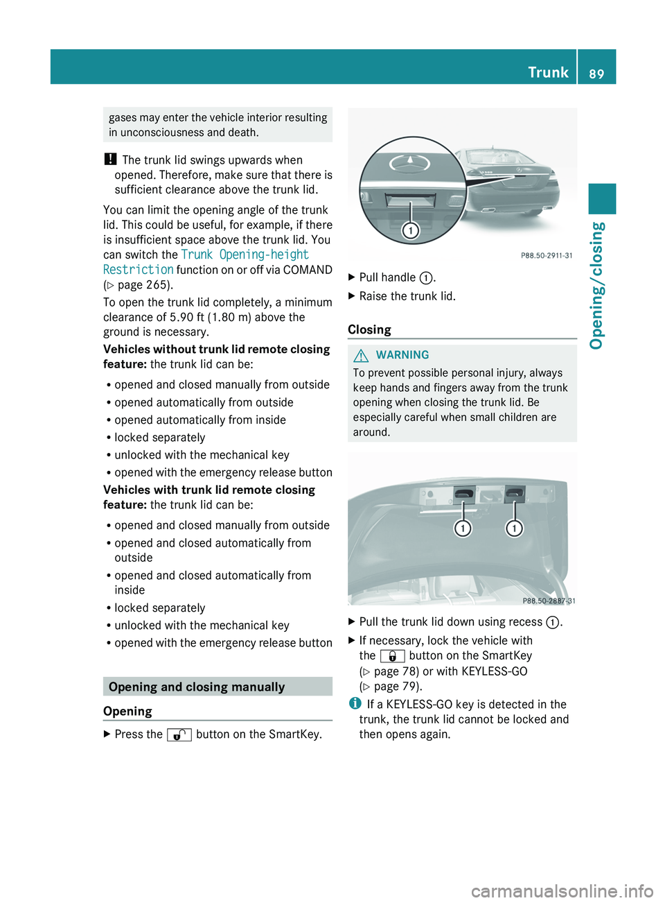 MERCEDES-BENZ S-CLASS SEDAN 2013 Owners Manual gases may enter the vehicle interior resulting
in unconsciousness and death.
! The trunk lid swings upwards when
opened.
Therefore, make sure that there is
sufficient clearance above the trunk lid.
MERCEDES-BENZ S-CLASS SEDAN 2013 Owners Manual gases may enter the vehicle interior resulting
in unconsciousness and death.
! The trunk lid swings upwards when
opened.
Therefore, make sure that there is
sufficient clearance above the trunk lid.