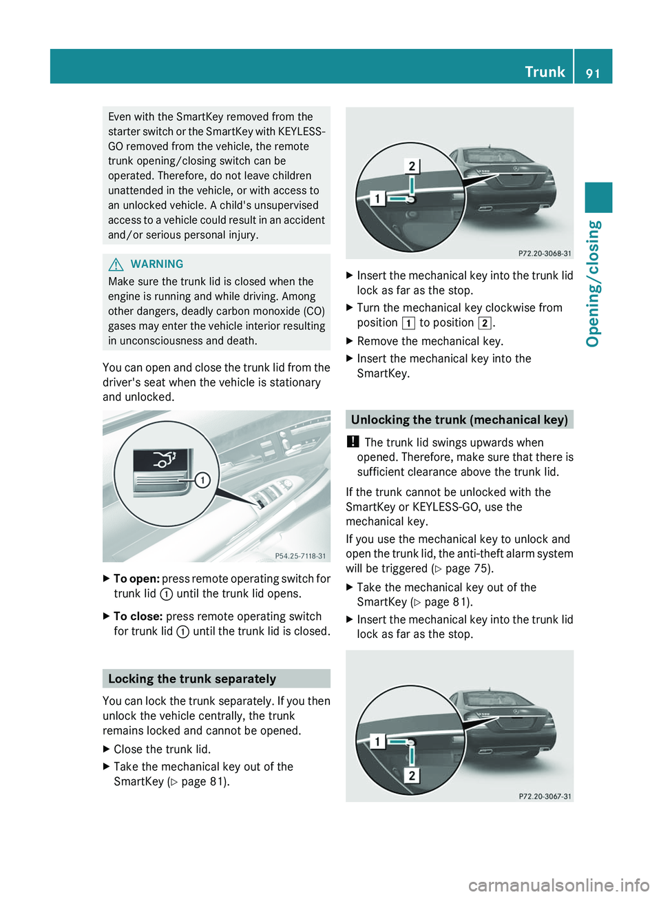 MERCEDES-BENZ S-CLASS SEDAN 2013 Owners Manual Even with the SmartKey removed from the
starter
switch or the SmartKey with KEYLESS-
GO removed from the vehicle, the remote
trunk opening/closing switch can be
operated. Therefore, do not leave chil MERCEDES-BENZ S-CLASS SEDAN 2013 Owners Manual Even with the SmartKey removed from the
starter
switch or the SmartKey with KEYLESS-
GO removed from the vehicle, the remote
trunk opening/closing switch can be
operated. Therefore, do not leave chil