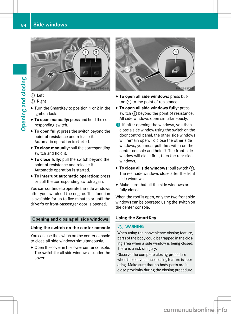 MERCEDES-BENZ SLK-CLASS ROADSTER 2016  Owners Manual :Left
;Right
XTurn the SmartKey to position1or 2in the
ignition lock.
XTo open manually: press and hold the cor-
responding switch.
XTo open fully: press the switch beyond the
point of resistance and 