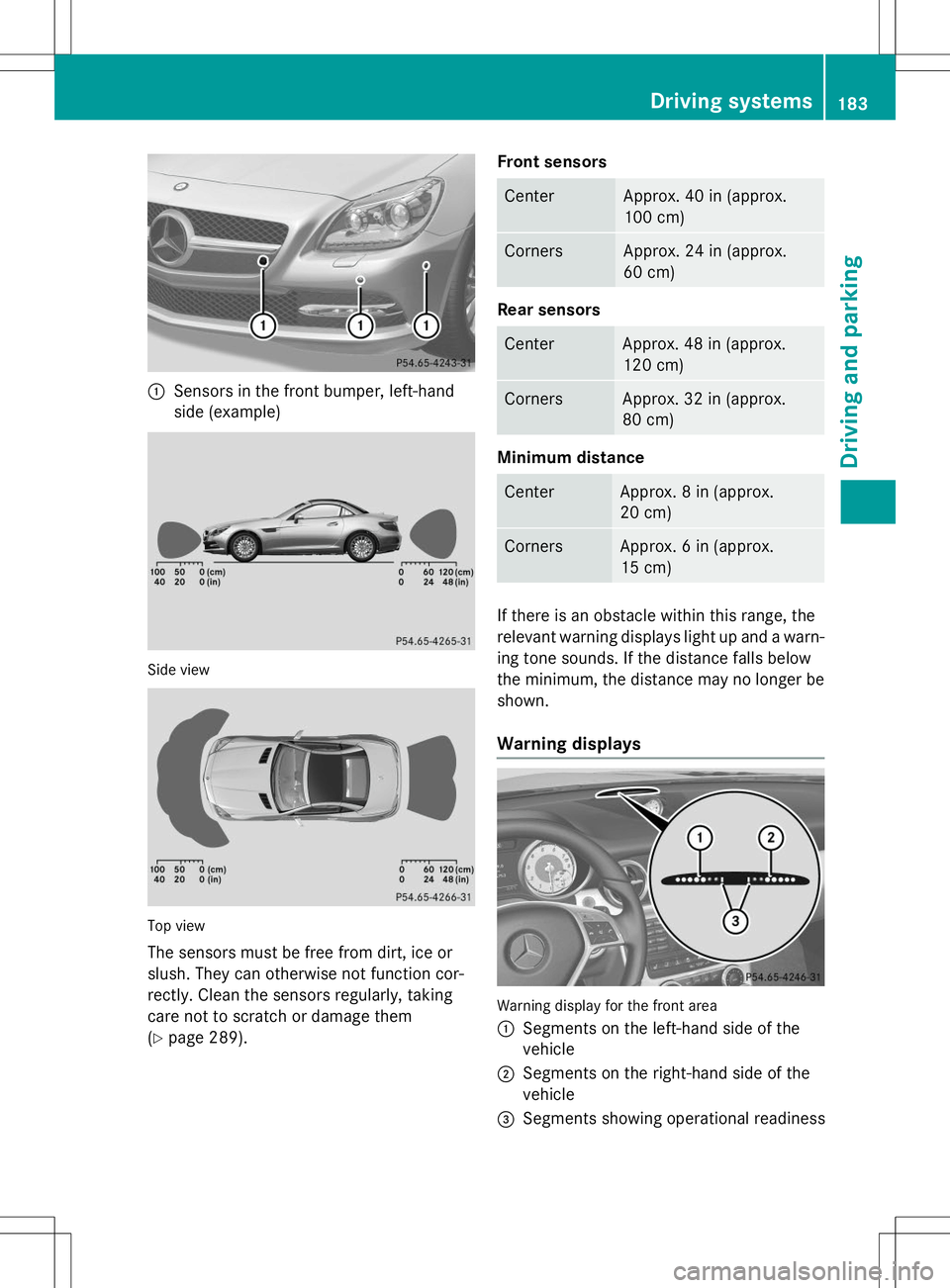 MERCEDES-BENZ SLK-CLASS ROADSTER 2015  Owners Manual :Sensors in the front bumper, left-hand 
side (example)
Side view
Top view
The sensors must be free from dirt, ice or 
slush. They can otherwise not function cor-
rectly. Clean the sensors regularly, 