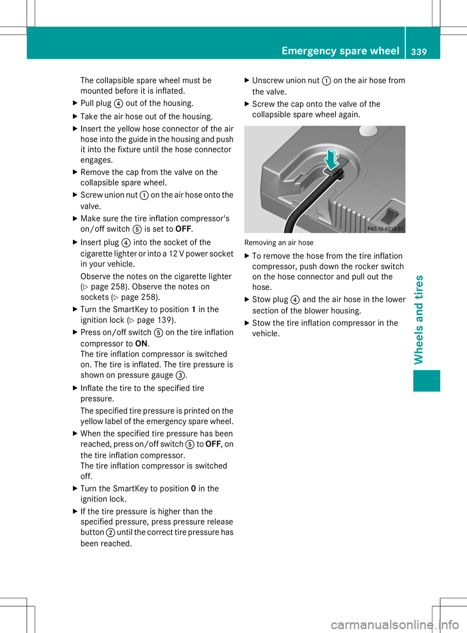 MERCEDES-BENZ SLK-CLASS ROADSTER 2014 Owners Manual The collapsible spare wheel must be
mounted before it is inflated.
X Pull plug ?out of the housing.
X Take the air hose out of the housing.
X Insert the yellow hose connector of the air
hose into the MERCEDES-BENZ SLK-CLASS ROADSTER 2014 Owners Manual The collapsible spare wheel must be
mounted before it is inflated.
X Pull plug ?out of the housing.
X Take the air hose out of the housing.
X Insert the yellow hose connector of the air
hose into the