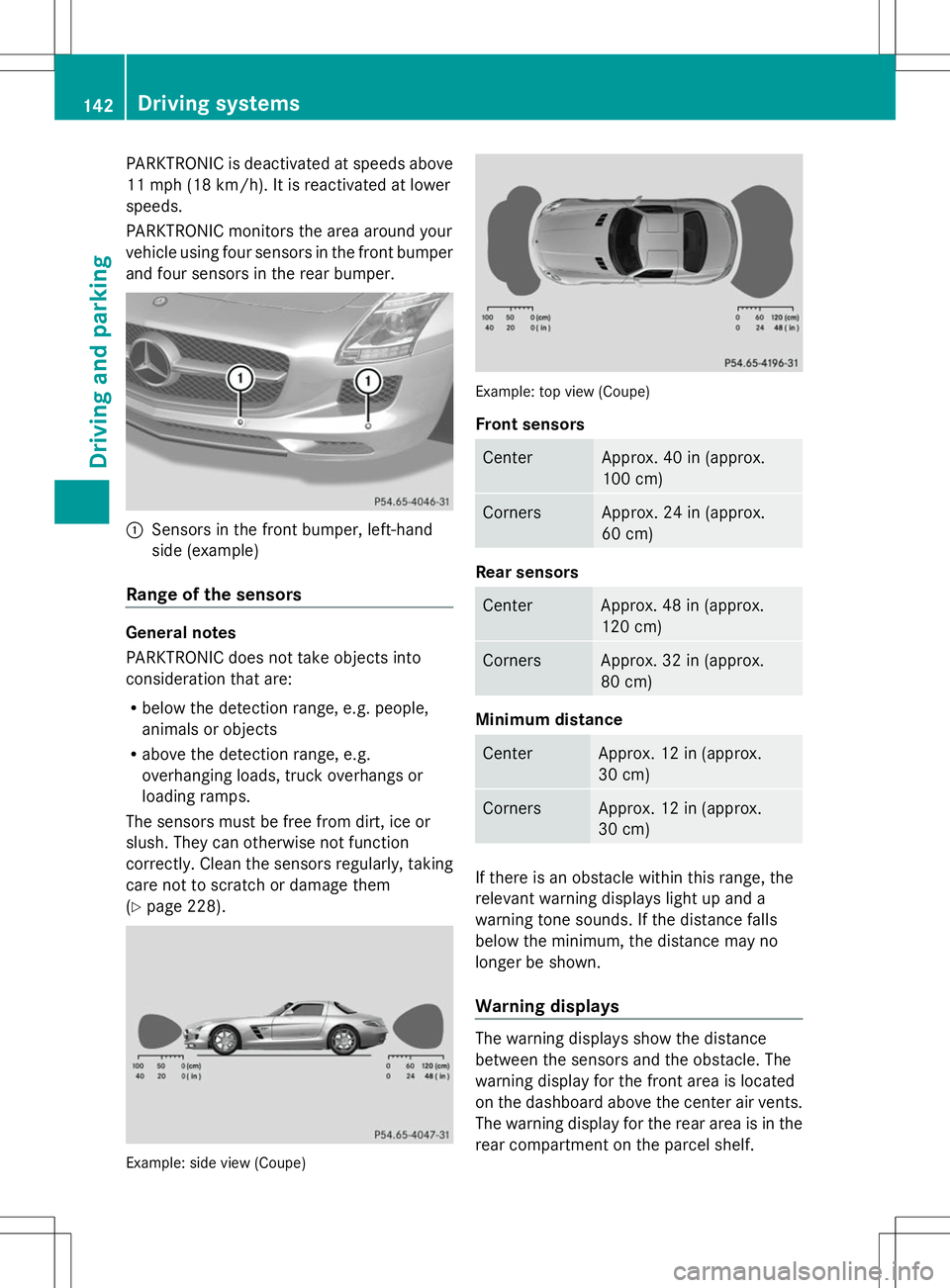 MERCEDES-BENZ SLS AMG ROADSTER 2014 Owners Manual PARKTRONIC is deactivated at speeds above
11 mph (18 km/h). It is reactivated at lower
speeds.
PARKTRONIC monitors the area around your
vehicle using four sensors in the front bumper
and four sensors MERCEDES-BENZ SLS AMG ROADSTER 2014 Owners Manual PARKTRONIC is deactivated at speeds above
11 mph (18 km/h). It is reactivated at lower
speeds.
PARKTRONIC monitors the area around your
vehicle using four sensors in the front bumper
and four sensors