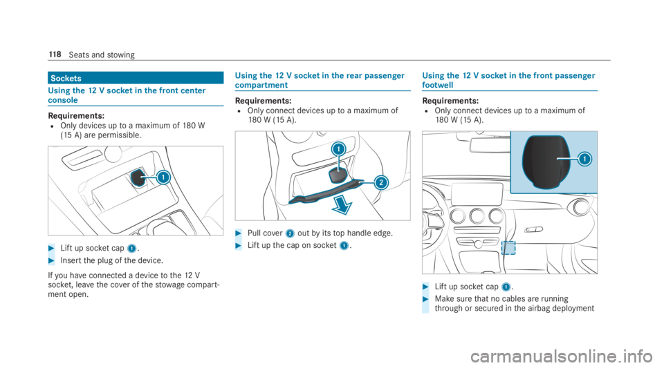 MERCEDES-BENZ C CLASS 2019  Owners Manual Sockets
Using the12V socketinthe front centerconsole
Requirements:ROnly devices uptoa maximum of180 W(15 A) are permissible.
�Lift up socket cap1.
�Insertthe plug ofthe device.
Ifyou haveconnected a