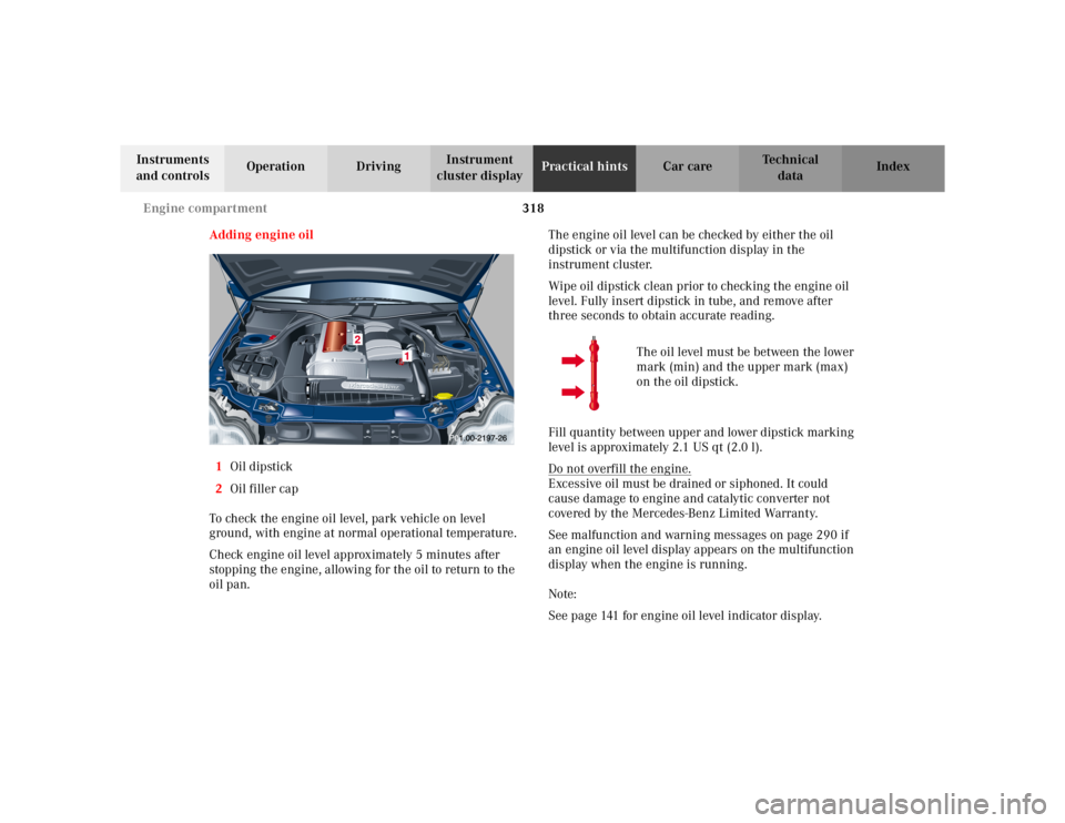 MERCEDES-BENZ C CLASS COUPE 2002 Owners Manual 318
Engine compartment
Te ch n i c a l
data
Instruments
and controls Operation Driving
Instrument
cluster display Practical hints
Car care Index
Adding engine oil
1 Oil dipstick
2 Oil filler cap
To MERCEDES-BENZ C CLASS COUPE 2002 Owners Manual 318
Engine compartment
Te ch n i c a l
data
Instruments
and controls Operation Driving
Instrument
cluster display Practical hints
Car care Index
Adding engine oil
1 Oil dipstick
2 Oil filler cap
To