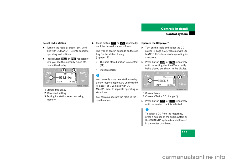 MERCEDES-BENZ C CLASS COUPE 2003  Owners Manual 111
Controls in detail
Control system
Select radio station
Turn on the radio (
page 160). Vehi-
cles with COMAND*: Refer to separate 
operating instructions.

Press button
è
 or
ÿ
 repeatedly 
un