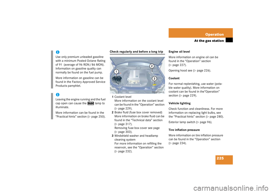 MERCEDES-BENZ C CLASS COUPE 2003  Owners Manual 225
Operation
At the gas station
Check regularly and before a long trip
1 Coolant level
More information on the coolant level 
can be found in the “Operation” section 
(
page 229).
2 Brake fluid 