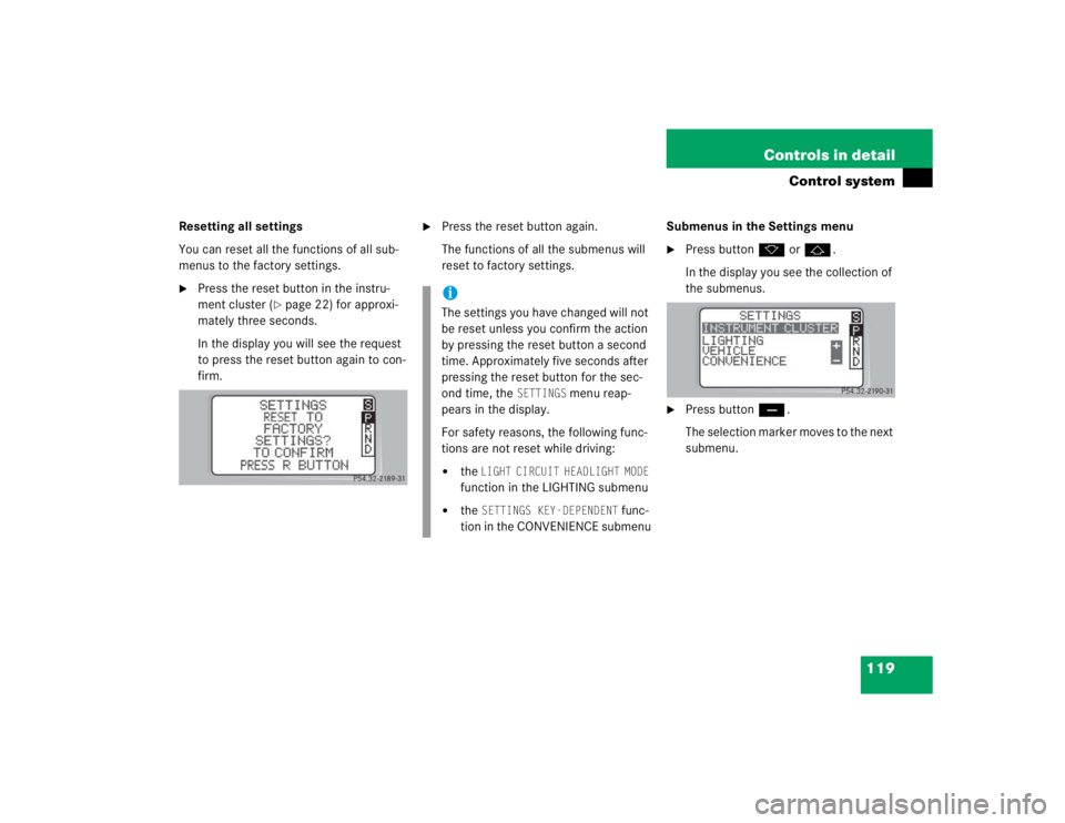 MERCEDES-BENZ C CLASS COUPE 2004  Owners Manual 119
Controls in detail
Control system
Resetting all settings
You can reset all the functions of all sub-
menus to the factory settings.
Press the reset button in the instru-
ment cluster (
page 22) 