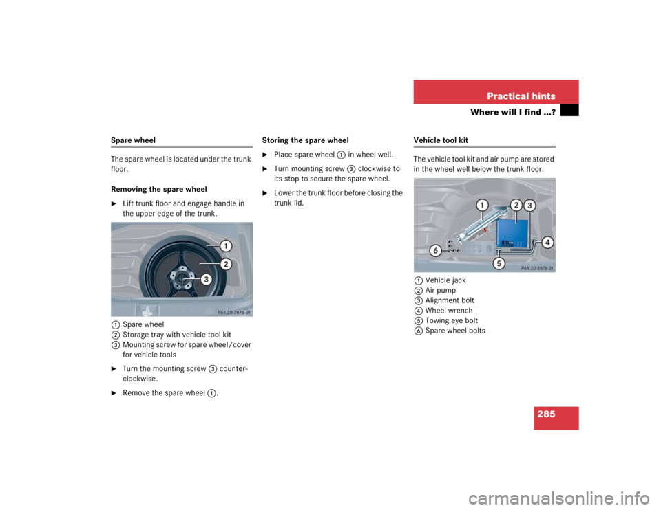 MERCEDES-BENZ C CLASS COUPE 2004  Owners Manual 285
Practical hints
Where will I find ...?
Spare wheel
The spare wheel is located under the trunk 
floor.
Removing the spare wheel
Lift trunk floor and engage handle in 
the upper edge of the trunk.
