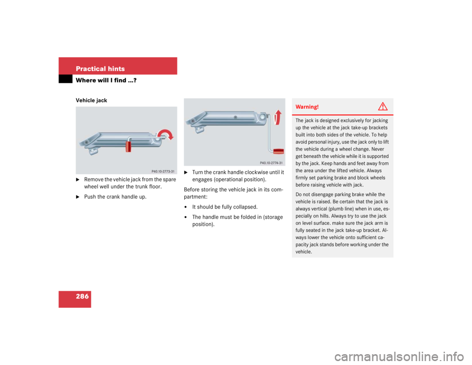MERCEDES-BENZ C CLASS COUPE 2004  Owners Manual 286 Practical hintsWhere will I find ...?Vehicle jack
Remove the vehicle jack from the spare 
wheel well under the trunk floor.

Push the crank handle up.

Turn the crank handle clockwise until it 