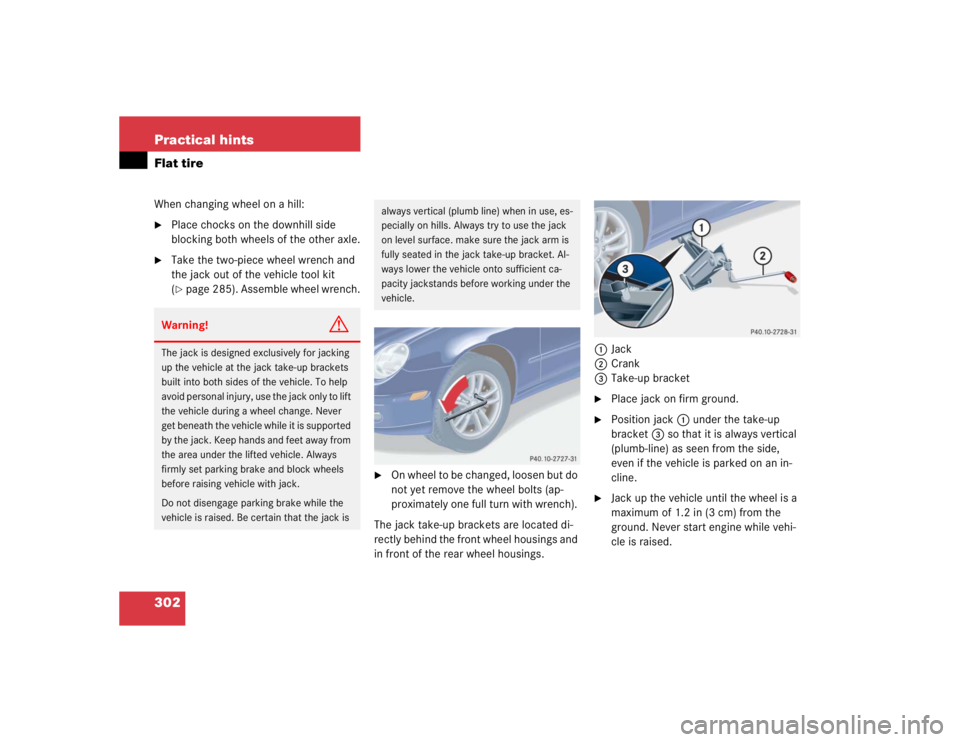 MERCEDES-BENZ C CLASS COUPE 2004  Owners Manual 302 Practical hintsFlat tireWhen changing wheel on a hill:
Place chocks on the downhill side 
blocking both wheels of the other axle.

Take the two-piece wheel wrench and 
the jack out of the vehicl