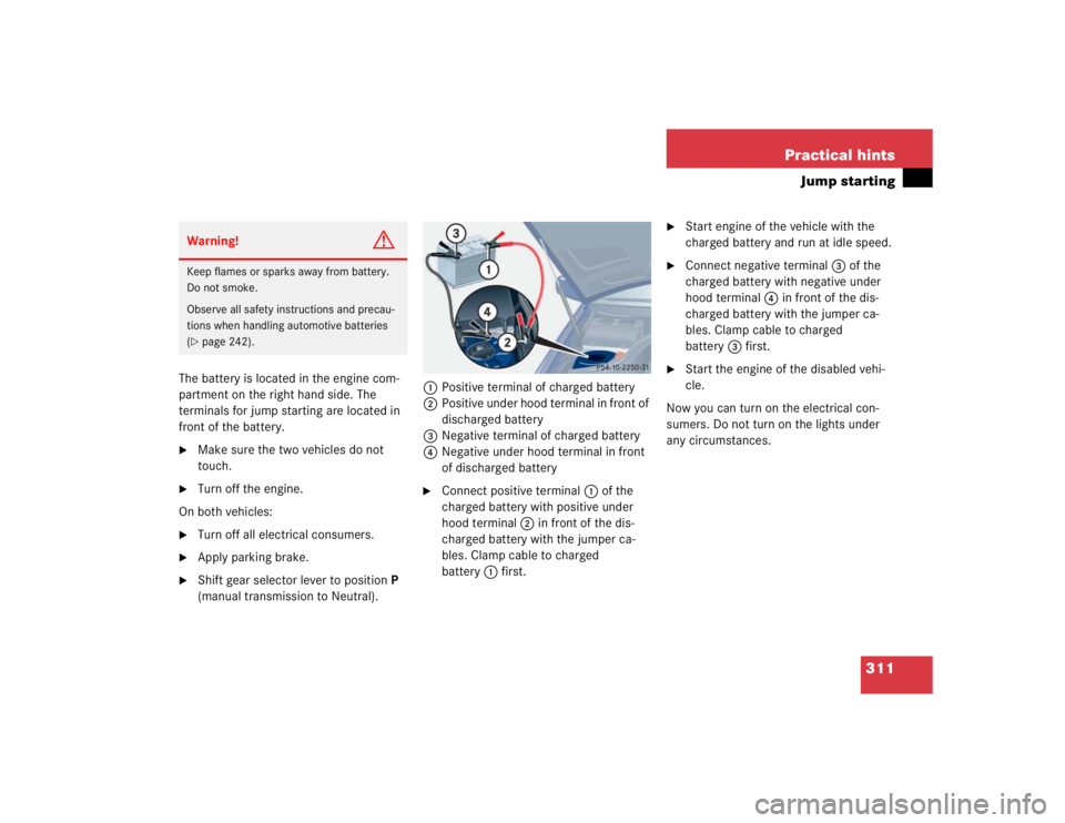 MERCEDES-BENZ C CLASS COUPE 2004  Owners Manual 311
Practical hints
Jump starting
The battery is located in the engine com-
partment on the right hand side. The 
terminals for jump starting are located in 
front of the battery.
Make sure the two v