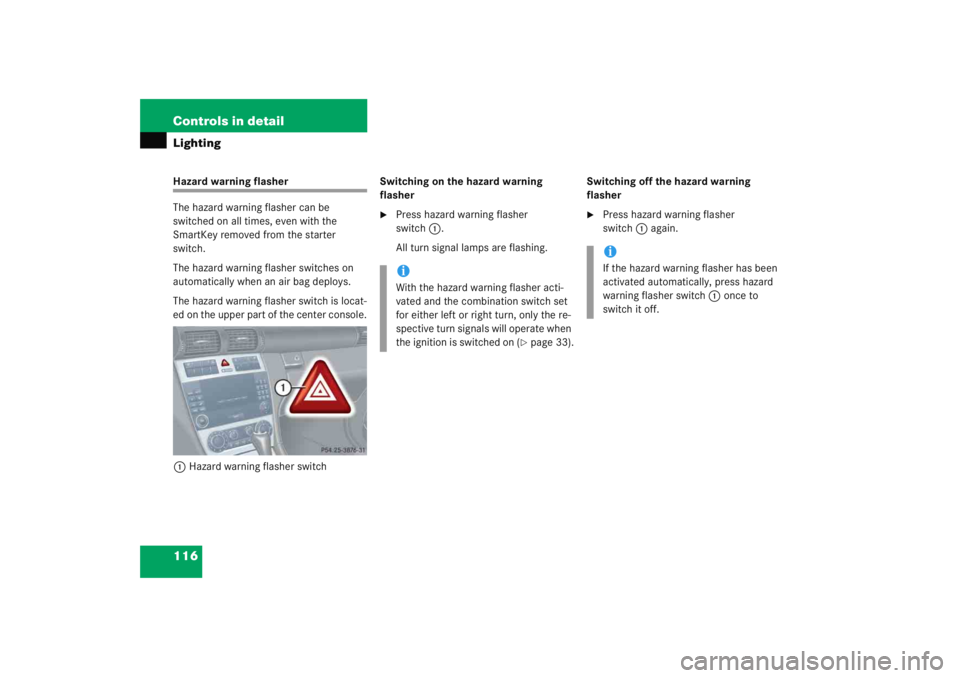 MERCEDES-BENZ C CLASS COUPE 2005  Owners Manual 116 Controls in detailLightingHazard warning flasher
The hazard warning flasher can be 
switched on all times, even with the 
SmartKey removed from the starter 
switch.
The hazard warning flasher swit