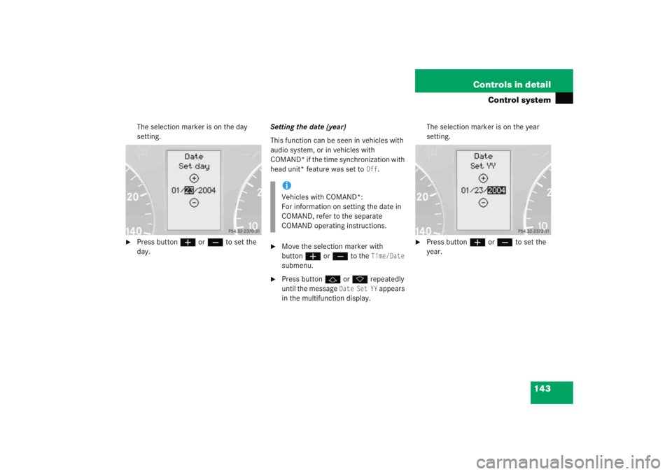 MERCEDES-BENZ C CLASS COUPE 2005  Owners Manual 143
Controls in detail
Control system
The selection marker is on the day 
setting.

Press button
æ orç  to set the 
day. Setting the date (year)
This function can be seen in vehicles with 
audio sy